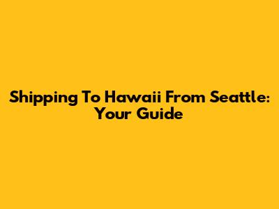 Shipping To Hawaii From Seattle: Your Guide