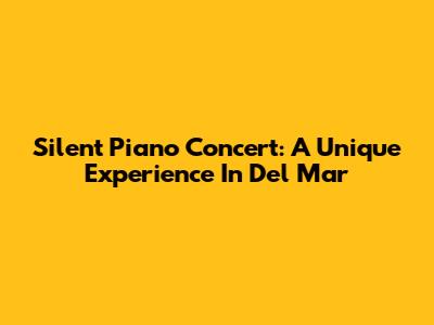 Silent Piano Concert: A Unique Experience In Del Mar