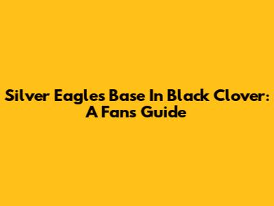 Silver Eagles' Base In Black Clover: A Fan's Guide
