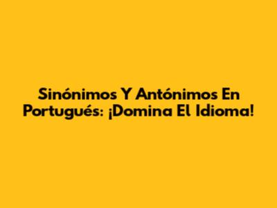 Sinónimos Y Antónimos En Portugués: ¡Domina El Idioma!
