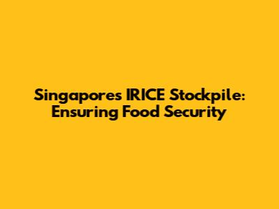Singapore's IRICE Stockpile: Ensuring Food Security