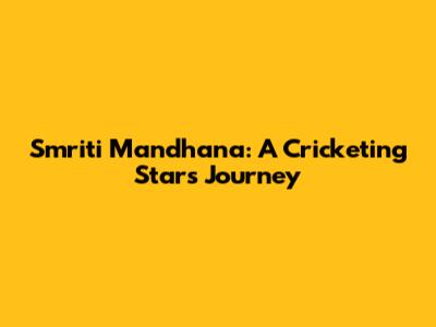 Smriti Mandhana: A Cricketing Star's Journey