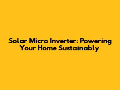 Solar Micro Inverter: Powering Your Home Sustainably