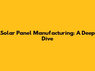 Solar Panel Manufacturing: A Deep Dive