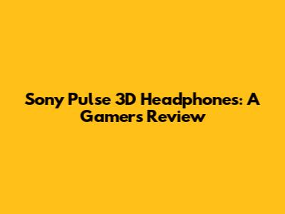 Sony Pulse 3D Headphones: A Gamer's Review