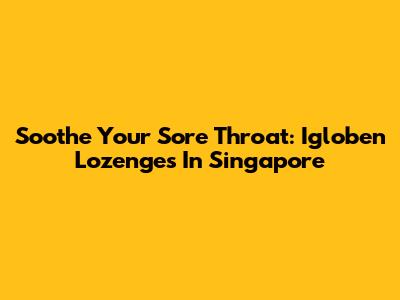 Soothe Your Sore Throat: Igloben Lozenges In Singapore