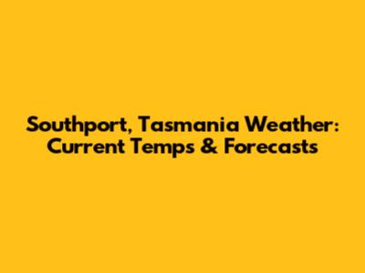 Southport, Tasmania Weather: Current Temps & Forecasts