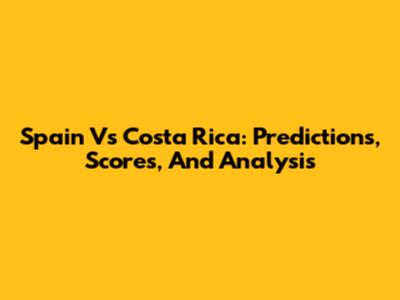 Spain Vs Costa Rica: Predictions, Scores, And Analysis