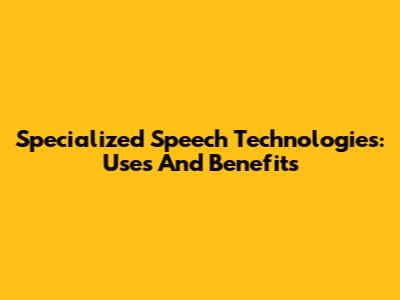 Specialized Speech Technologies: Uses And Benefits