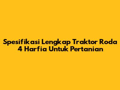 Spesifikasi Lengkap Traktor Roda 4 Harfia Untuk Pertanian