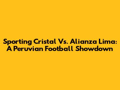 Sporting Cristal Vs. Alianza Lima: A Peruvian Football Showdown