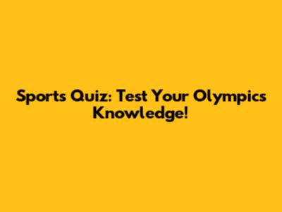 Sports Quiz: Test Your Olympics Knowledge!