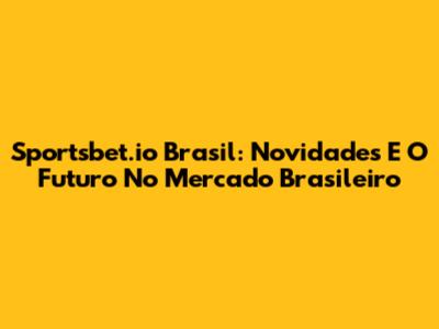 Sportsbet.io Brasil: Novidades E O Futuro No Mercado Brasileiro