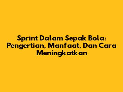 Sprint Dalam Sepak Bola: Pengertian, Manfaat, Dan Cara Meningkatkan