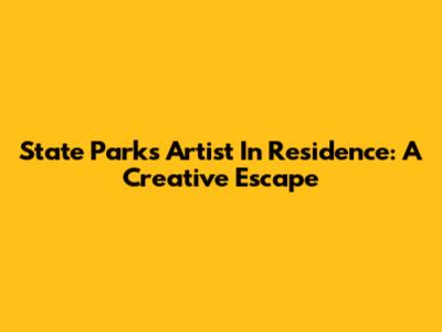 State Parks Artist In Residence: A Creative Escape