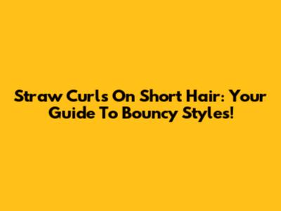 Straw Curls On Short Hair: Your Guide To Bouncy Styles!