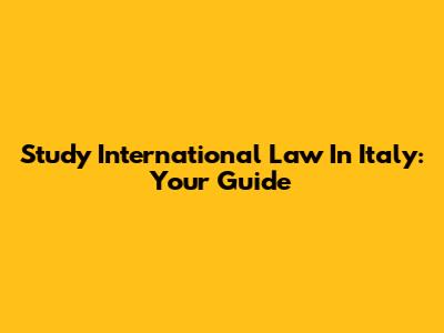 Study International Law In Italy: Your Guide