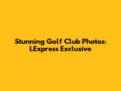 Stunning Golf Club Photos: L'Express Exclusive