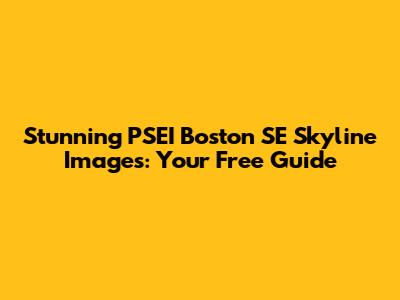 Stunning PSEI Boston SE Skyline Images: Your Free Guide