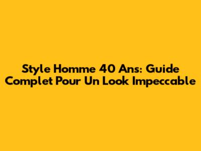 Style Homme 40 Ans: Guide Complet Pour Un Look Impeccable