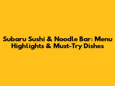 Subaru Sushi & Noodle Bar: Menu Highlights & Must-Try Dishes