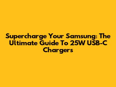 Supercharge Your Samsung: The Ultimate Guide To 25W USB-C Chargers