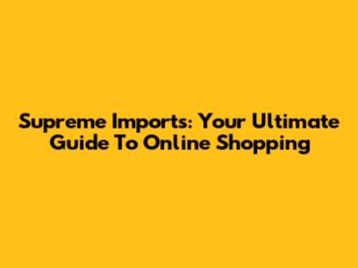 Supreme Imports: Your Ultimate Guide To Online Shopping