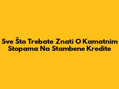 Sve Što Trebate Znati O Kamatnim Stopama Na Stambene Kredite