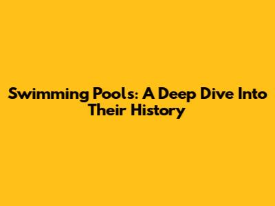 Swimming Pools: A Deep Dive Into Their History