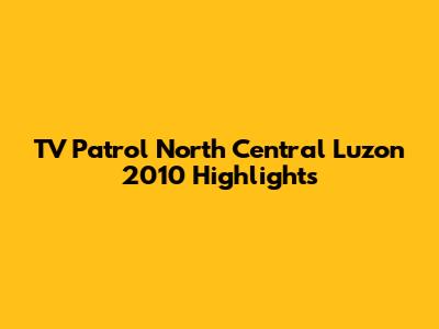 TV Patrol North Central Luzon 2010 Highlights