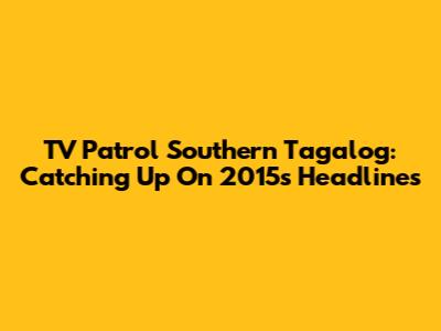 TV Patrol Southern Tagalog: Catching Up On 2015's Headlines