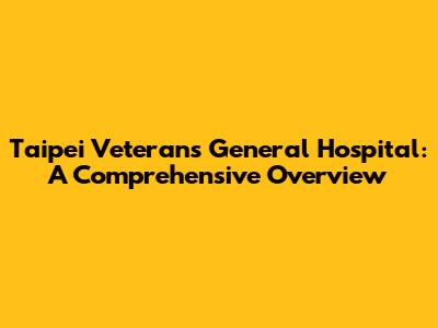 Taipei Veterans General Hospital: A Comprehensive Overview