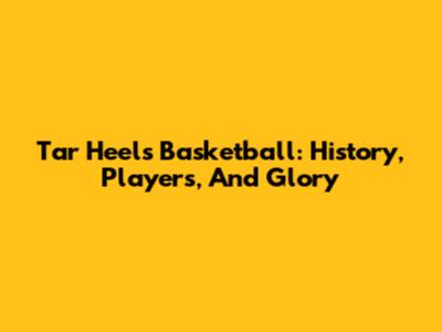 Tar Heels Basketball: History, Players, And Glory