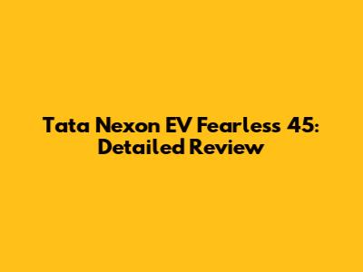 Tata Nexon EV Fearless 45: Detailed Review