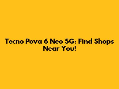 Tecno Pova 6 Neo 5G: Find Shops Near You!