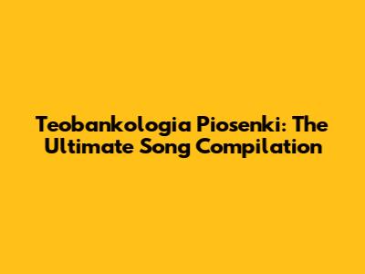 Teobankologia Piosenki: The Ultimate Song Compilation