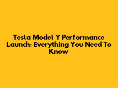 Tesla Model Y Performance Launch: Everything You Need To Know