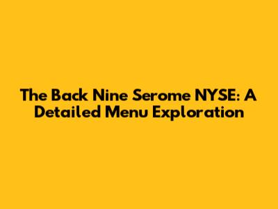 The Back Nine Serome NYSE: A Detailed Menu Exploration