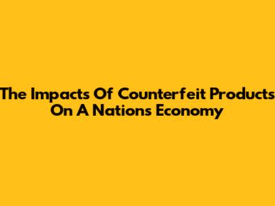 The Impacts Of Counterfeit Products On A Nation's Economy