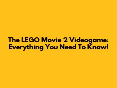 The LEGO Movie 2 Videogame: Everything You Need To Know!