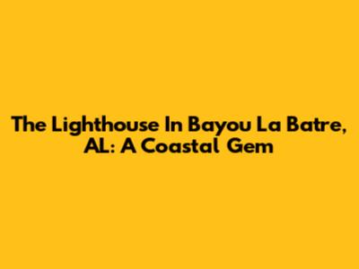 The Lighthouse In Bayou La Batre, AL: A Coastal Gem