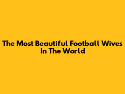 The Most Beautiful Football Wives In The World