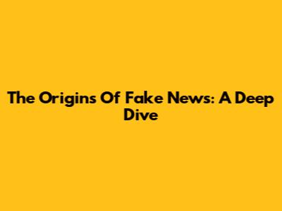 The Origins Of Fake News: A Deep Dive