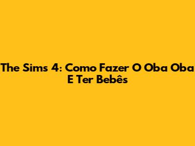 The Sims 4: Como Fazer O Oba Oba E Ter Bebês