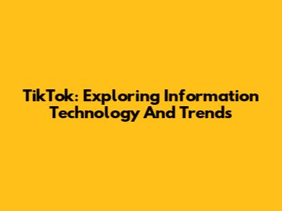TikTok: Exploring Information Technology And Trends