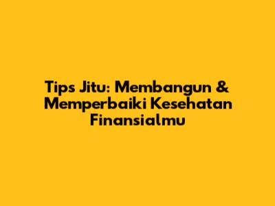 Tips Jitu: Membangun & Memperbaiki Kesehatan Finansialmu