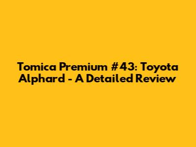 Tomica Premium #43: Toyota Alphard - A Detailed Review