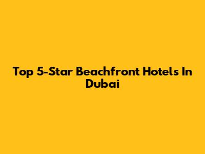 Top 5-Star Beachfront Hotels In Dubai