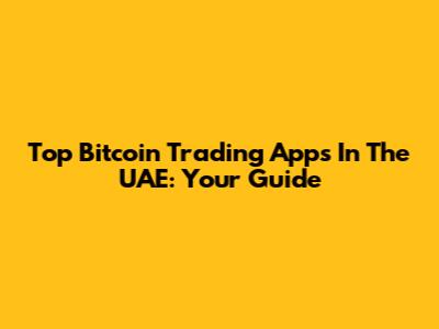 Top Bitcoin Trading Apps In The UAE: Your Guide