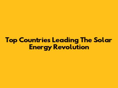 Top Countries Leading The Solar Energy Revolution